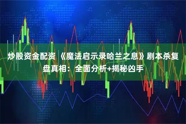 炒股资金配资 《魔法启示录哈兰之息》剧本杀复盘真相：全面分析+揭秘凶手