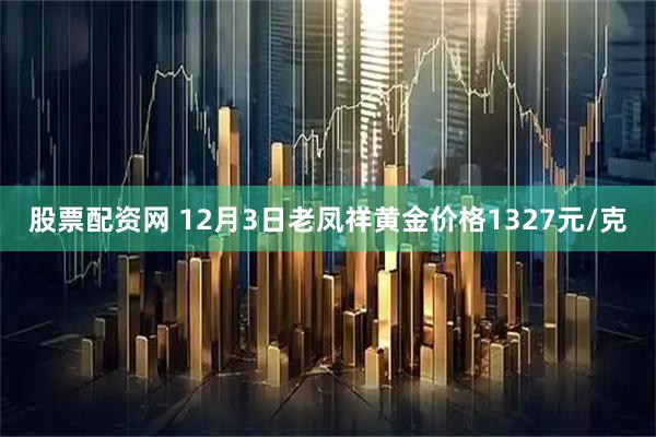 股票配资网 12月3日老凤祥黄金价格1327元/克