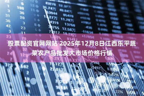股票配资官网网站 2025年12月8日江西乐平蔬菜农产品批发大市场价格行情