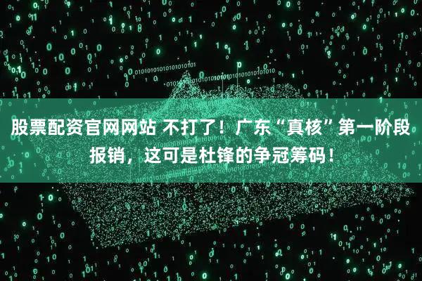 股票配资官网网站 不打了！广东“真核”第一阶段报销，这可是杜锋的争冠筹码！