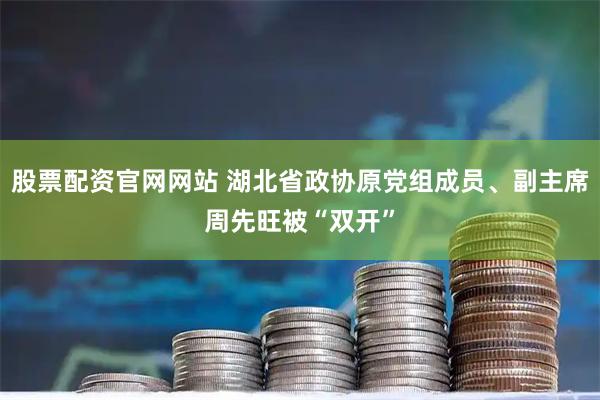 股票配资官网网站 湖北省政协原党组成员、副主席周先旺被“双开”