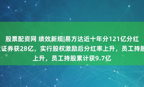 股票配资网 绩效新规|易方达近十年分121亿分红率47%，广发证券获28亿，实行股权激励后分红率上升，员工持股累计获9.7亿