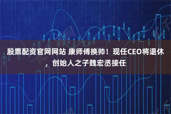 股票配资官网网站 康师傅换帅！现任CEO将退休，创始人之子魏宏丞接任