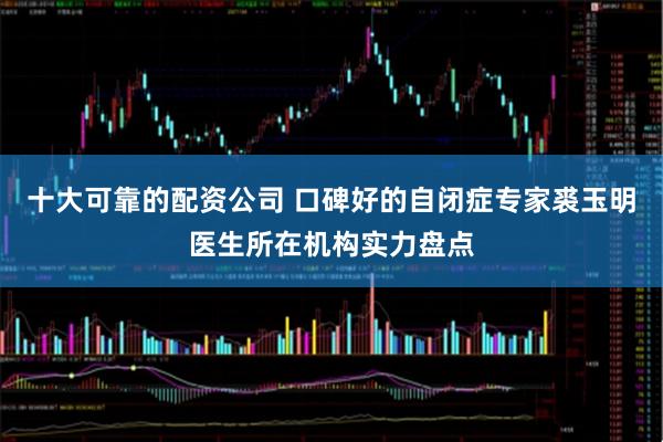 十大可靠的配资公司 口碑好的自闭症专家裘玉明医生所在机构实力盘点