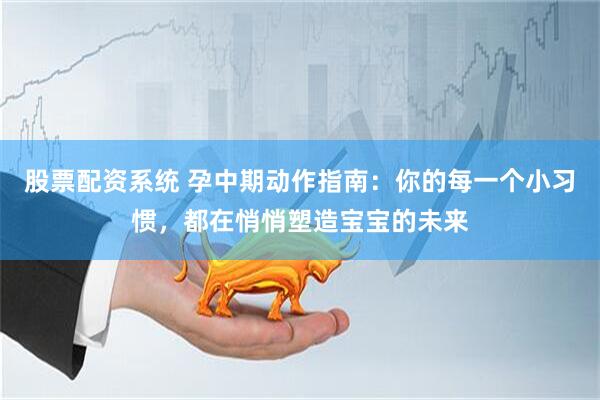 股票配资系统 孕中期动作指南：你的每一个小习惯，都在悄悄塑造宝宝的未来
