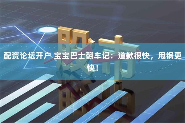 配资论坛开户 宝宝巴士翻车记：道歉很快，甩锅更快！