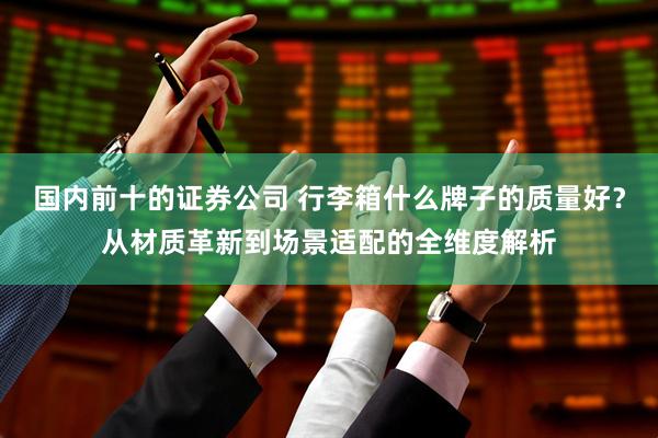 国内前十的证券公司 行李箱什么牌子的质量好？从材质革新到场景适配的全维度解析