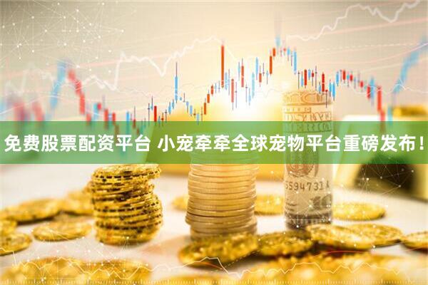 免费股票配资平台 小宠牵牵全球宠物平台重磅发布！
