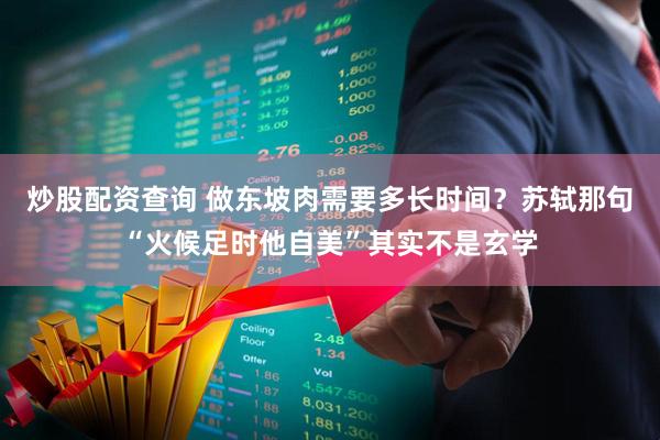 炒股配资查询 做东坡肉需要多长时间？苏轼那句“火候足时他自美”其实不是玄学