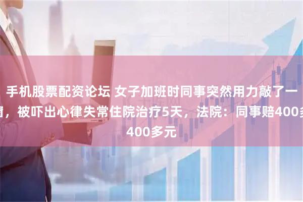 手机股票配资论坛 女子加班时同事突然用力敲了一下窗，被吓出心律失常住院治疗5天，法院：同事赔400多元