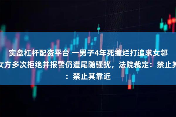 实盘杠杆配资平台 一男子4年死缠烂打追求女邻居，女方多次拒绝并报警仍遭尾随骚扰，法院裁定：禁止其靠近