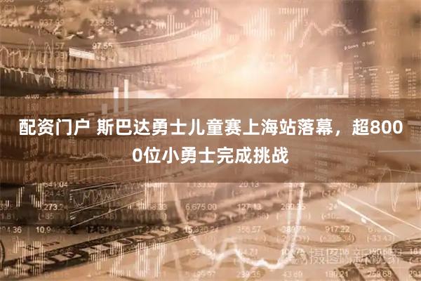 配资门户 斯巴达勇士儿童赛上海站落幕，超8000位小勇士完成挑战