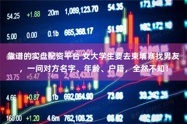 靠谱的实盘配资平台 女大学生要去柬埔寨找男友，一问对方名字、年龄、户籍，全然不知！