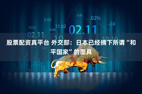 股票配资真平台 外交部：日本已经摘下所谓“和平国家”的面具