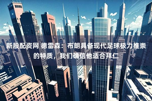 新股配资网 德雷森：布朗具备现代足球极力推崇的特质，我们确信他适合拜仁