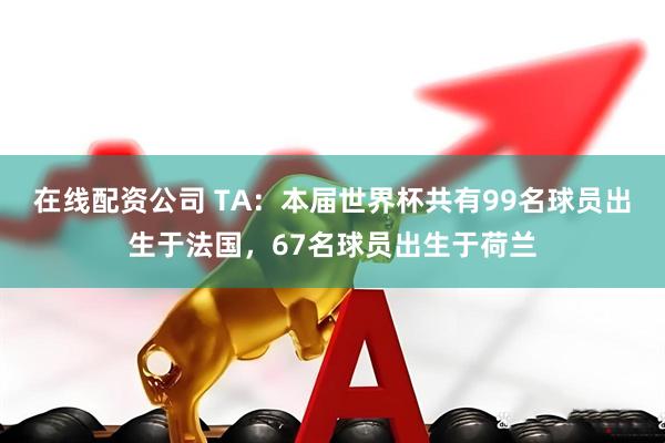 在线配资公司 TA：本届世界杯共有99名球员出生于法国，67名球员出生于荷兰