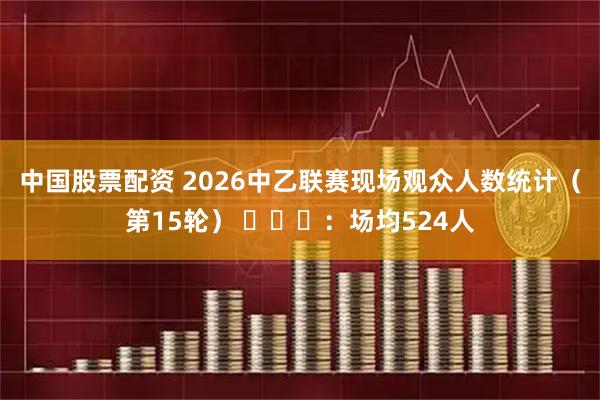 中国股票配资 2026中乙联赛现场观众人数统计（第15轮） ​​​：场均524人