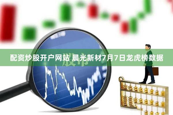 配资炒股开户网站 晨光新材7月7日龙虎榜数据