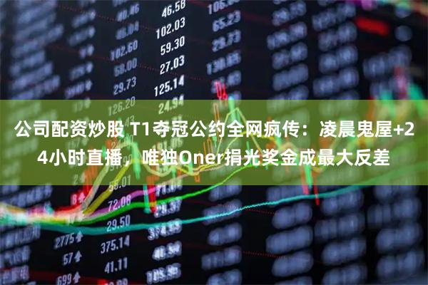 公司配资炒股 T1夺冠公约全网疯传：凌晨鬼屋+24小时直播，唯独Oner捐光奖金成最大反差
